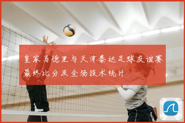皇家马德里与天津泰达足球友谊赛最终比分及全场技术统计