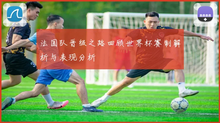 法国队晋级之路回顾世界杯赛制解析与表现分析