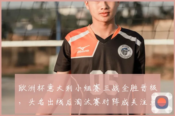 欧洲杯意大利小组赛三战全胜晋级,头名出线后淘汰赛对阵成关注点