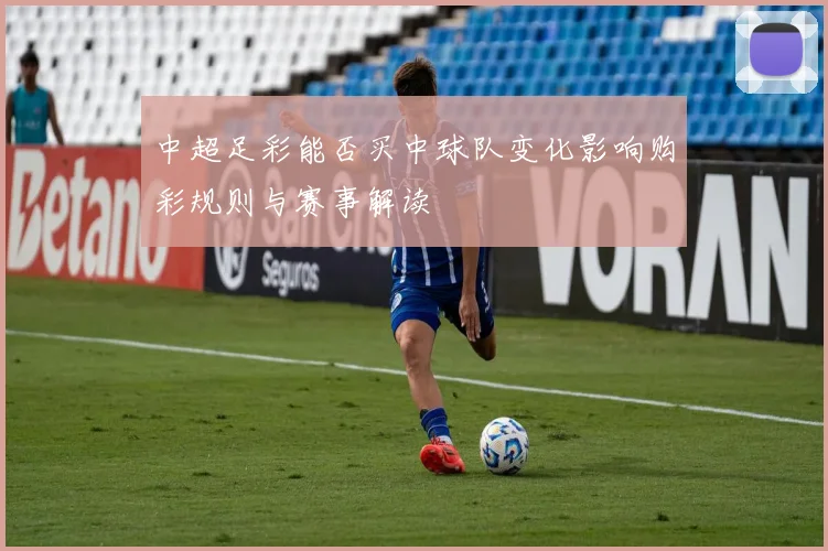 中超足彩能否买中球队变化影响购彩规则与赛事解读