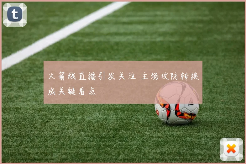 火箭线直播引发关注 主场攻防转换成关键看点