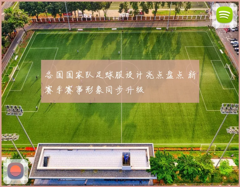 各国国家队足球服设计亮点盘点 新赛季赛事形象同步升级