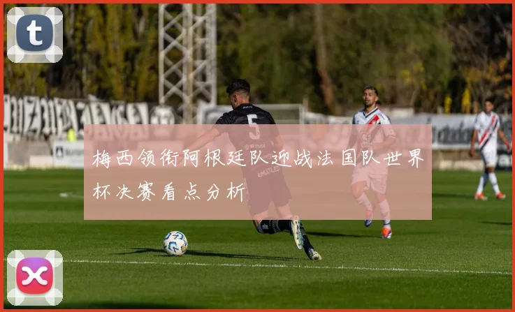 梅西领衔阿根廷队迎战法国队世界杯决赛看点分析