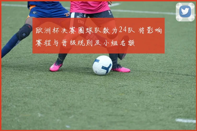 欧洲杯决赛圈球队数为24队 将影响赛程与晋级规则及小组名额