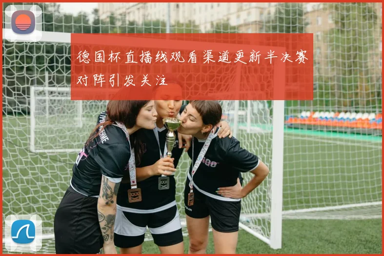 德国杯直播线观看渠道更新半决赛对阵引发关注