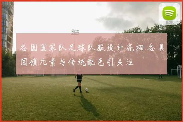各国国家队足球队服设计亮相 各具国旗元素与传统配色引关注