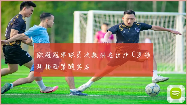 欧冠冠军球员次数排名出炉 C罗领跑梅西紧随其后