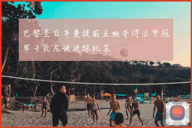 巴黎圣日耳曼提前五轮夺得法甲冠军卡瓦尼破进球纪录