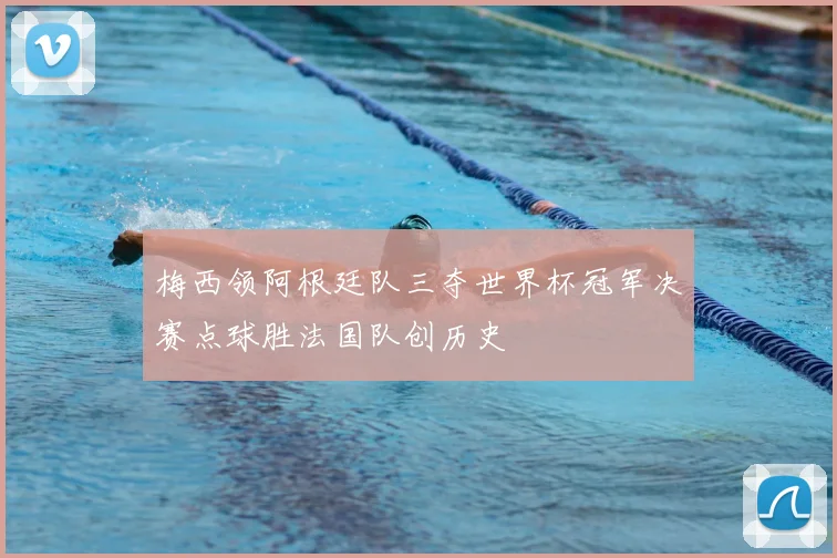 梅西领阿根廷队三夺世界杯冠军决赛点球胜法国队创历史