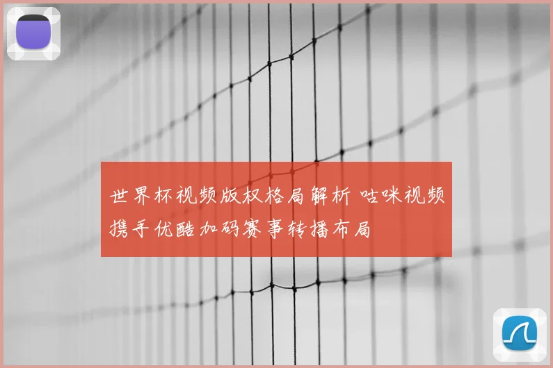 世界杯视频版权格局解析 咕咪视频携手优酷加码赛事转播布局