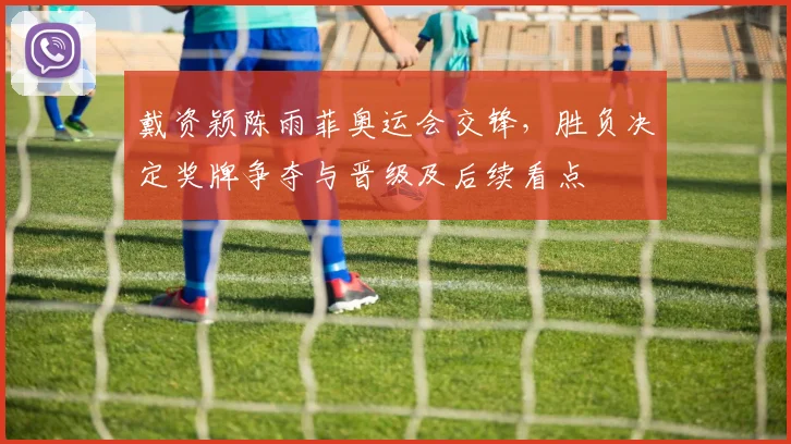 戴资颖陈雨菲奥运会交锋，胜负决定奖牌争夺与晋级及后续看点