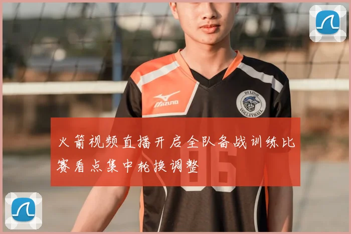 火箭视频直播开启全队备战训练比赛看点集中轮换调整