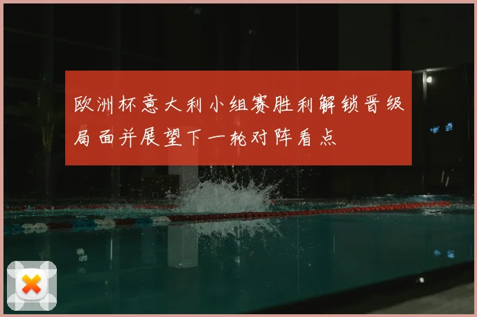 欧洲杯意大利小组赛胜利解锁晋级局面并展望下一轮对阵看点