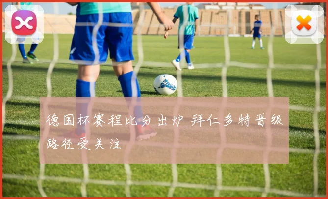 德国杯赛程比分出炉 拜仁多特晋级路径受关注