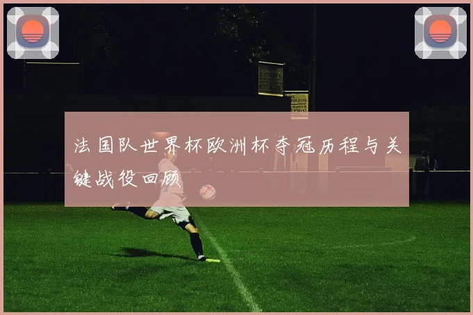法国队世界杯欧洲杯夺冠历程与关键战役回顾