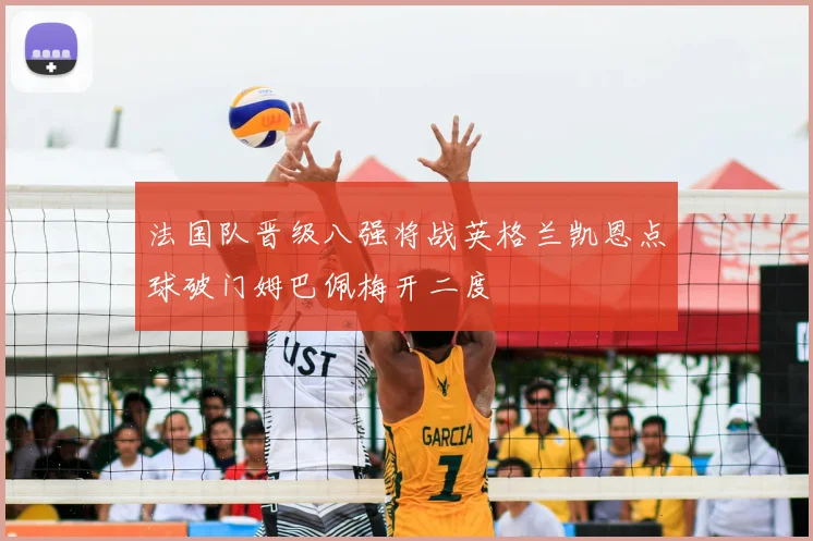 法国队晋级八强将战英格兰凯恩点球破门姆巴佩梅开二度