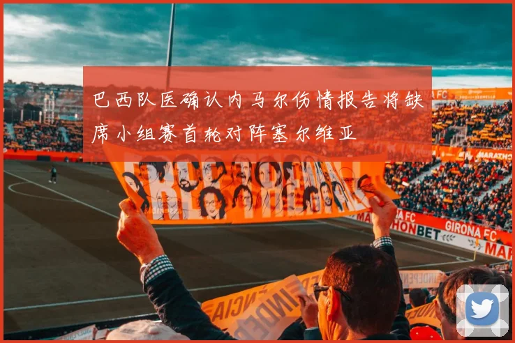 巴西队医确认内马尔伤情报告将缺席小组赛首轮对阵塞尔维亚