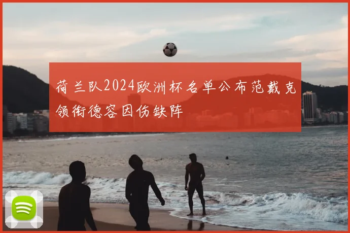 荷兰队2024欧洲杯名单公布范戴克领衔德容因伤缺阵