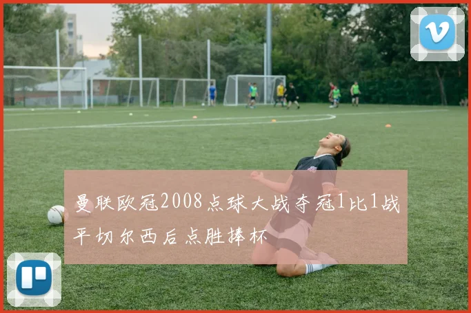 曼联欧冠2008点球大战夺冠1比1战平切尔西后点胜捧杯