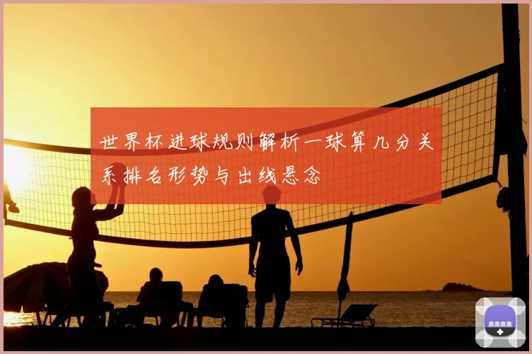 世界杯进球规则解析一球算几分关系排名形势与出线悬念