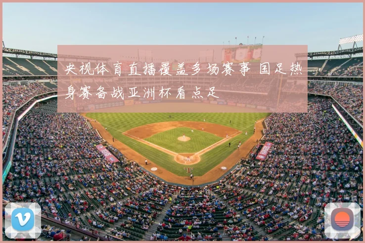 央视体育直播覆盖多场赛事 国足热身赛备战亚洲杯看点足