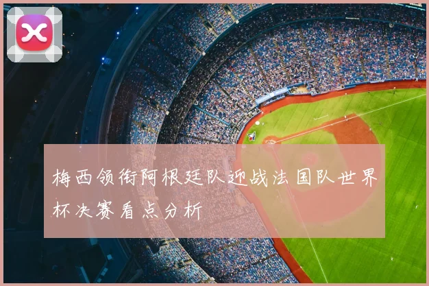 梅西领衔阿根廷队迎战法国队世界杯决赛看点分析