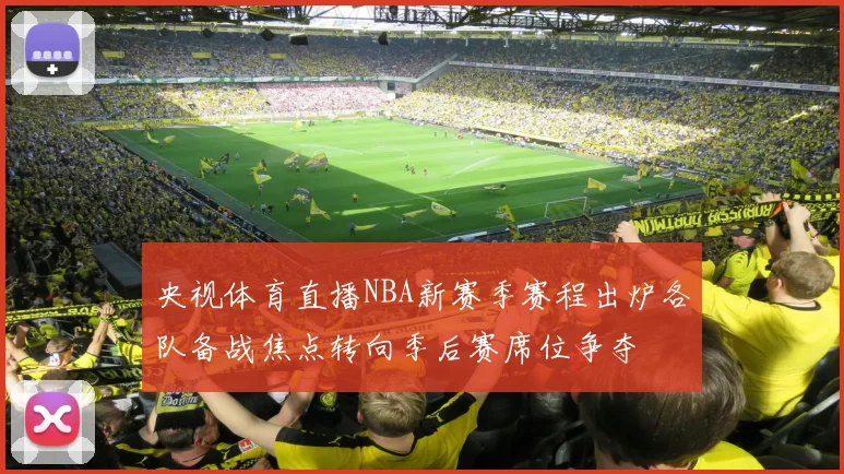 央视体育直播NBA新赛季赛程出炉各队备战焦点转向季后赛席位争夺