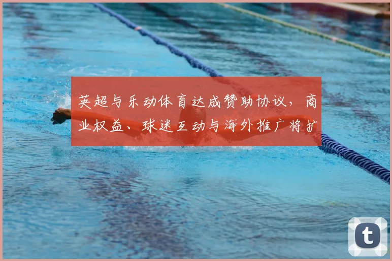 英超与乐动体育达成赞助协议，商业权益、球迷互动与海外推广将扩大