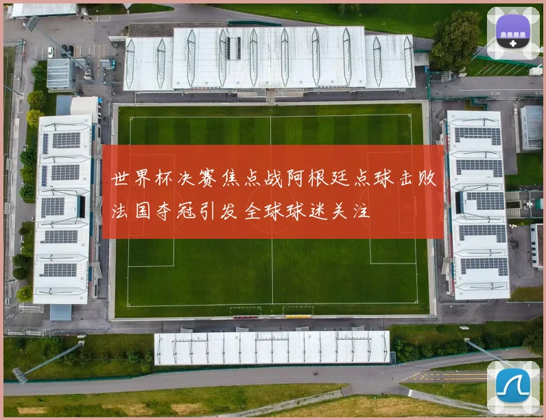 世界杯决赛焦点战阿根廷点球击败法国夺冠引发全球球迷关注