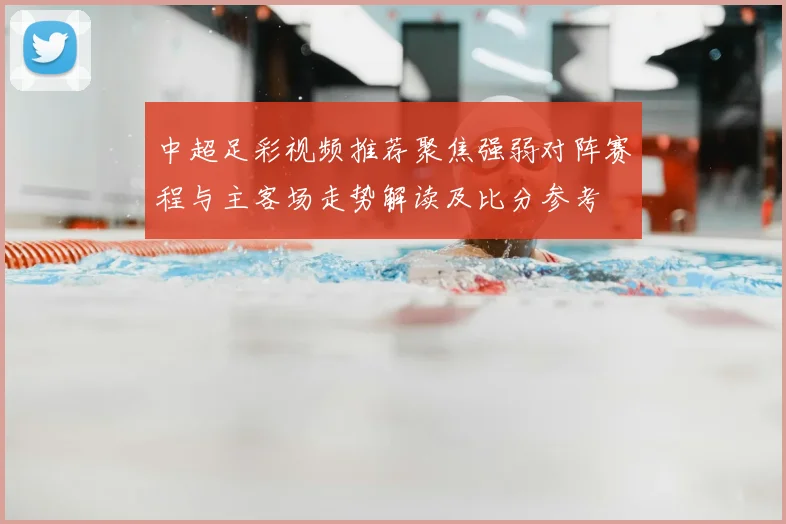 中超足彩视频推荐聚焦强弱对阵赛程与主客场走势解读及比分参考