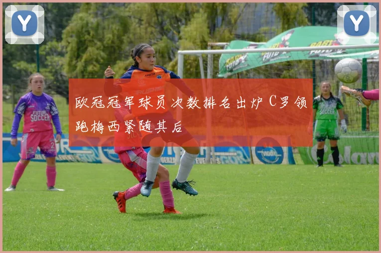 欧冠冠军球员次数排名出炉 C罗领跑梅西紧随其后