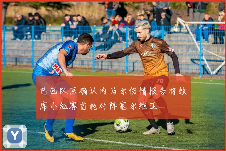 巴西队医确认内马尔伤情报告将缺席小组赛首轮对阵塞尔维亚