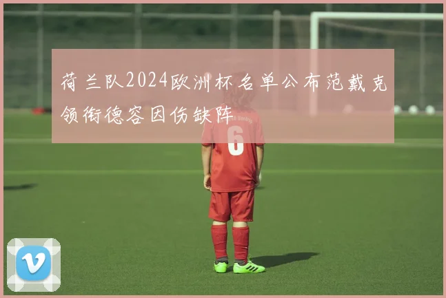 荷兰队2024欧洲杯名单公布范戴克领衔德容因伤缺阵