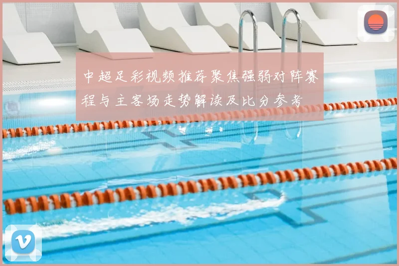 中超足彩视频推荐聚焦强弱对阵赛程与主客场走势解读及比分参考