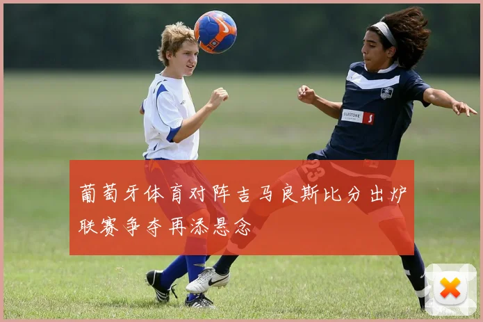 葡萄牙体育对阵吉马良斯比分出炉联赛争夺再添悬念