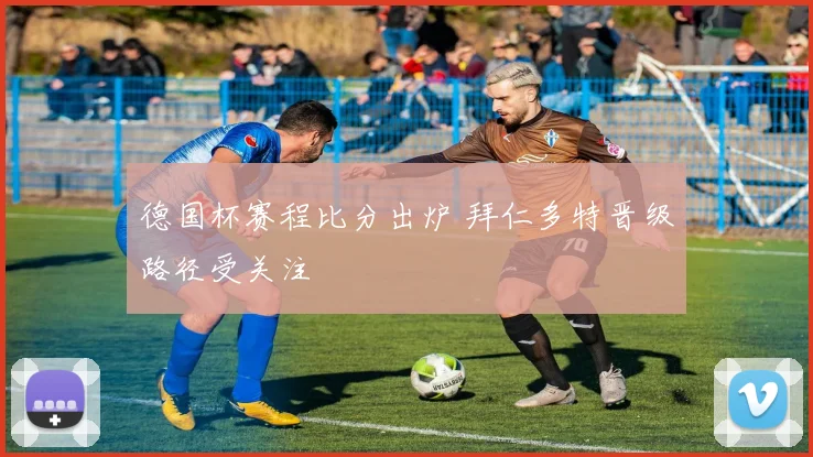 德国杯赛程比分出炉 拜仁多特晋级路径受关注