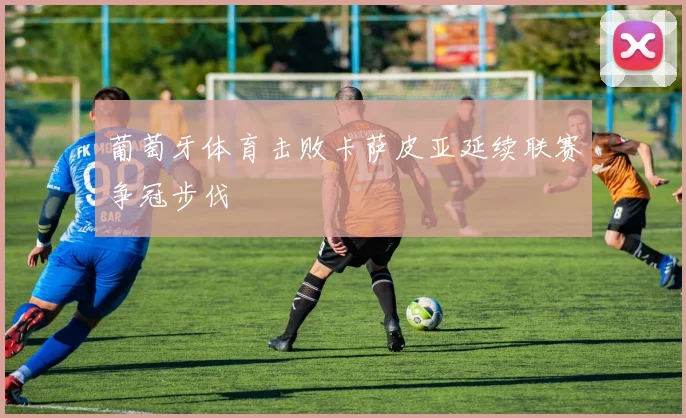 葡萄牙体育击败卡萨皮亚延续联赛争冠步伐