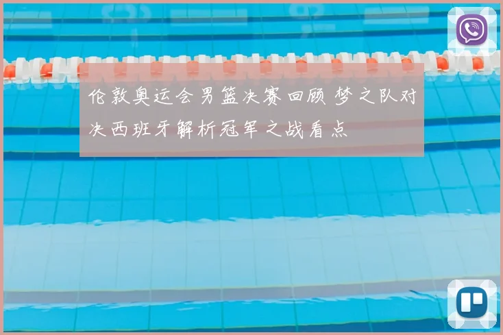 伦敦奥运会男篮决赛回顾 梦之队对决西班牙解析冠军之战看点