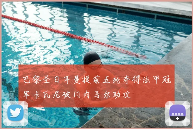 巴黎圣日耳曼提前五轮夺得法甲冠军卡瓦尼破门内马尔助攻