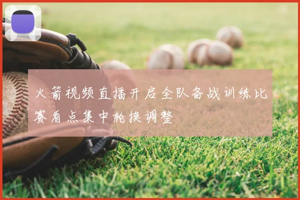 火箭视频直播开启全队备战训练比赛看点集中轮换调整