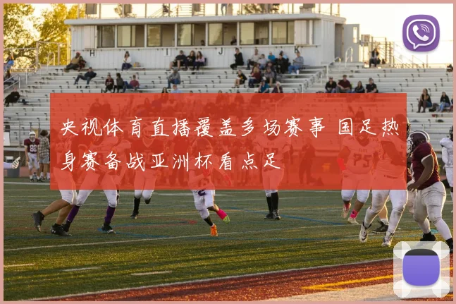 央视体育直播覆盖多场赛事 国足热身赛备战亚洲杯看点足