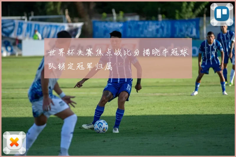 世界杯决赛焦点战比分揭晓夺冠球队锁定冠军归属