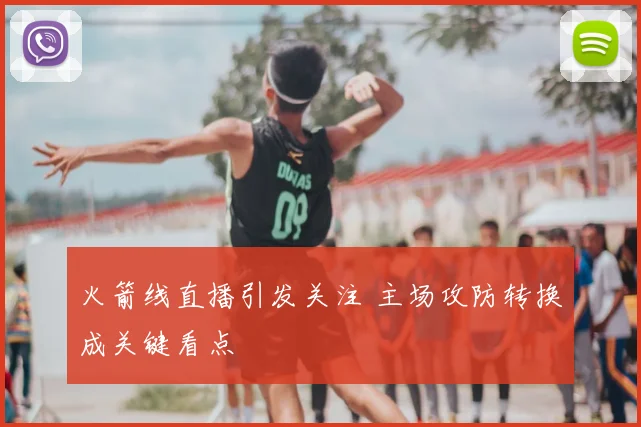 火箭线直播引发关注 主场攻防转换成关键看点