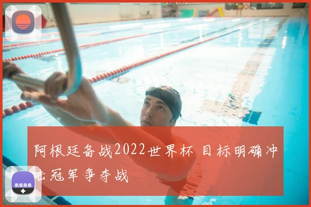 阿根廷备战2022世界杯 目标明确冲击冠军争夺战