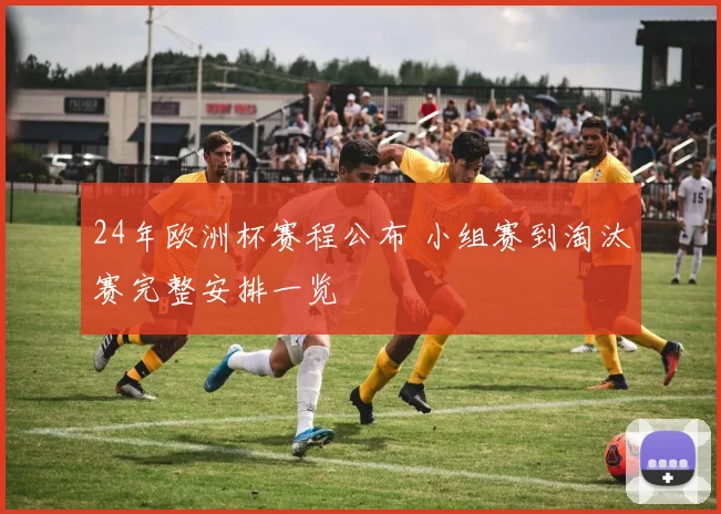 24年欧洲杯赛程公布 小组赛到淘汰赛完整安排一览