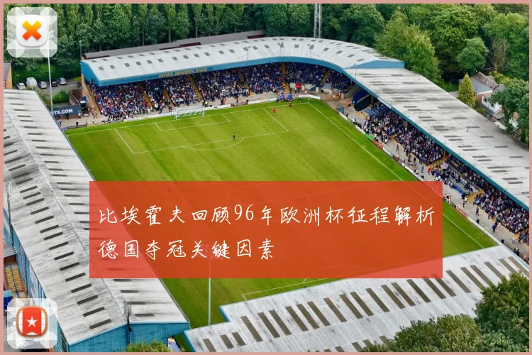 比埃霍夫回顾96年欧洲杯征程解析德国夺冠关键因素