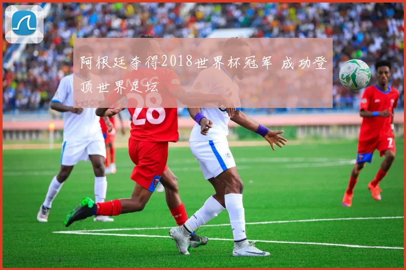 阿根廷夺得2018世界杯冠军 成功登顶世界足坛