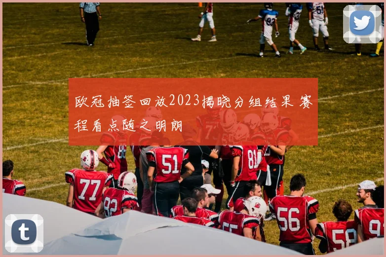 欧冠抽签回放2023揭晓分组结果 赛程看点随之明朗