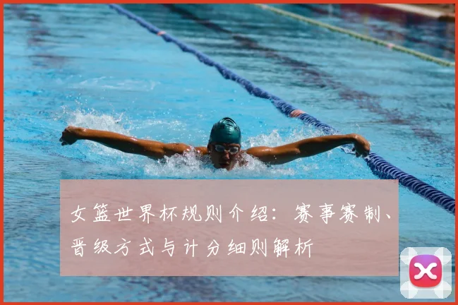 女篮世界杯规则介绍：赛事赛制、晋级方式与计分细则解析