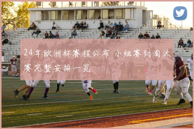 24年欧洲杯赛程公布 小组赛到淘汰赛完整安排一览